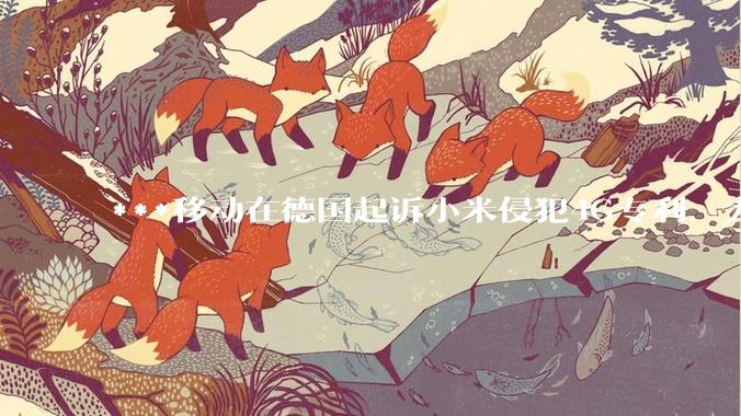 ***移动在德国起诉小米侵犯4G专利，大家如何看待此***？